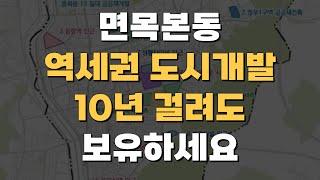 면목본동, 개발에 10년이 걸려도 보유하세요! [부동산 투자상담]