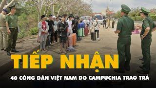 Tiếp nhận 40 công dân Việt Nam do Campuchia trao trả