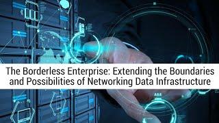 The Borderless Enterprise-Extending the Boundaries & Possibilities of Networking Data Infrastructure