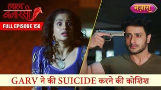 Garv Ne Ki Suicide Karne Ki Koshish | FULL EPISODE- 150 | Laal Banarasi | Hindi TV Serial |Nazara TV