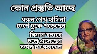 ধরুন শেখ হাসিনা দেশে ঢুকে পড়েছেন ! বিমান বন্দরে চলে এসেছেন ! তখন কি করবেন ! কোন প্রস্তুতি আছে !