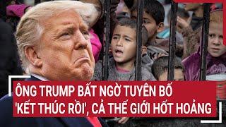 Ông Trump bất ngờ tuyên bố 'Kết thúc rồi', cả thế giới hốt hoảng