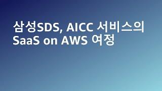 삼성SDS, AICC 서비스의 SaaS on AWS 여정 - 이우진 솔루션즈 아키텍트, AWS / 고재광 그룹장, 삼성 SDS :: AWS Summit Korea 2022