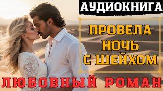 ЛЮБОВНЫЙ РОМАН: ПРОВЕЛА НОЧЬ С ШЕЙХОМ / СЛУШАТЬ АУДИОКНИГУ