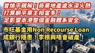 1/曾煥平親解！商業地產陷水深火熱  打算躺平業主相當多！足影響整個金融體系安全｜買樓前先問自己 若樓價繼續跌「瞓得著」先好買｜市旺基金用Non Recourse Loan成銀行隱患！李根興唔會破產｜