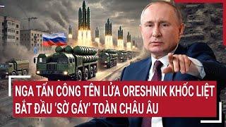 Điểm nóng thế giới: Nga tấn công tên lửa Oreshnik khốc liệt, bắt đầu ‘sờ gáy’ toàn Châu Âu