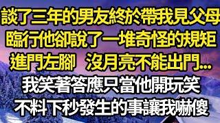 談了三年的男友終於帶我見父母，臨行他卻說了一堆奇怪的規矩，進門左腳 沒月亮不能出門...我笑著答應只當他開玩笑，不料下秒發生的事讓我嚇傻#故事#情感#情感故事#人生#人生經驗#人生故事#生活哲學