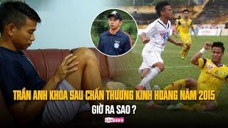 TRẦN ANH KHOA sau chấn thương kinh hoàng năm 2015 - GIỜ RA SAO?