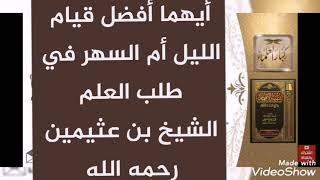 أيهما أفضل قيام الليل ام السهر في طلب العلم /  العلامة محمد بن صالح العثيمين رحمه الله