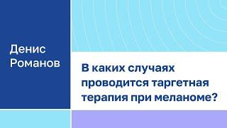 Денис Романов "В каких случаях проводится таргетная терапия при меланоме?"