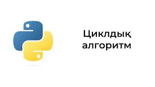 Циклдық алгоритм. Python бағдарламалау тілі