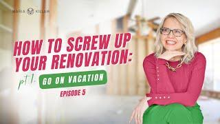 How To Screw Up Your Renovation : Go On Vacation | Create Your Dream Home with Maria Killam