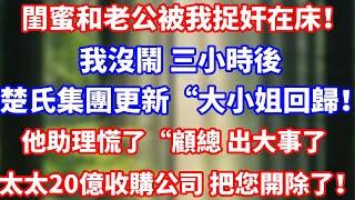 閨蜜和老公被我捉奸在床！我沒鬧 三小時後楚氏集團官網更新“大小姐回歸！” 他助理慌了“顧總 出大事了太太20億收購公司 把您開除了！”#完結 #正能量 #總裁