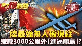 【軍事頭條】陸最強無人機現蹤 美日繃緊神經！殲敵3000公里外「進逼關島」？！- 施孝瑋【57爆新聞 精選】