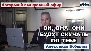 УХОДЯ - УХОДИ, а ОН, ОНА ИЛИ ОНИ БУДУТ СКУЧАТЬ ПО ТЕБЕ. Александр Бобылев.