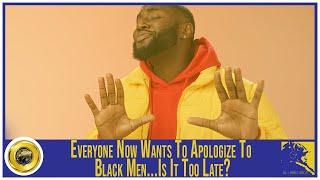 Everyone Now Wants To Apologize To Black Men...But Is It Too Late?