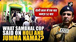 “Holi comes once a year, Jumma Namaz 52 times…” Sambhal’s cop remarks spark row