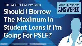 Should I Borrow The Maximum In Student Loans If I’m Going For PSLF?