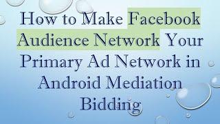 How to Make Facebook Audience Network Your Primary Ad Network in Android Mediation Bidding