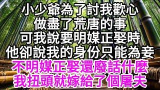 小少爺為了討我歡心，做盡了荒唐的事，可我說要明媒正娶時，他卻說我的身份只能為妾，不明媒正娶還廢話什麼，我扭頭就嫁給了個屠夫 【美好人生】