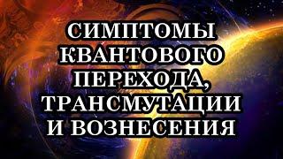 СИМПТОМЫ КВАНТОВОГО ПЕРЕХОДА, ТРАНСМУТАЦИИ И ВОЗНЕСЕНИЯ