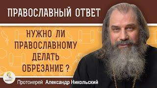 НУЖНО ЛИ ПРАВОСЛАВНОМУ ДЕЛАТЬ ОБРЕЗАНИЕ ?   Протоиерей Александр Никольский