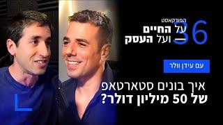 "על החיים ועל העסק" פרק 36: איך בונים סטארט אפ של 50 מיליון דולר עם עידן וולר