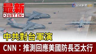 中共對台軍演 CNN：推測回應美國防長亞太行【最新快訊】