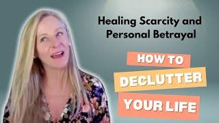 Heal Scarcity and Personal Betrayal: How to Declutter Your life