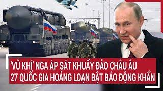 Thời sự quốc tế: ‘Vũ khí’ Nga áp sát khuấy đảo châu Âu, 27 quốc gia hoảng loạn báo động khẩn