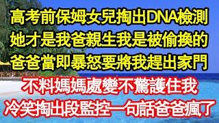 高考前保姆女兒掏出DNA檢測，她才是我爸親生我是被偷換的，爸爸當即暴怒要將我趕出家門，不料媽媽處變不驚護住我，冷笑掏出段監控一句話爸爸瘋了真情故事會|老年故事|情感需求|養老|家庭