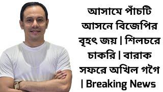 আসামে পাঁচটি আসনে বিজেপির বৃহৎ জয় | শিলচরে চাকরি | বারাক সফরে অখিল গগৈ | Breaking News