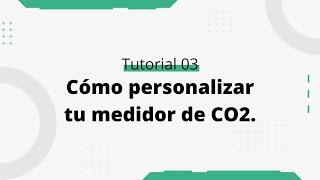 Tutorial 03: Cómo personalizar tu medidor de CO2