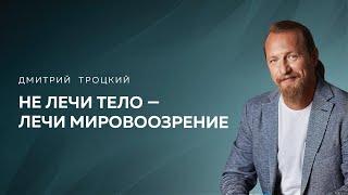 НЕ ЛЕЧИ ТЕЛО — ЛЕЧИ МИРОВОЗЗРЕНИЕ. Дмитрий Троцкий