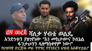 ሻለቃ ሃብቴ ወልዴአንድነቱን ያዘገየነው “እነ መከታውና ኮለኔል ፋንታሁንን ላለማስቀየም ነው!”የህዝባዊ ድርጅቱ መሪ ንግግር የጎንደርን ህዝብ አስቆጥቷል!”