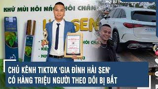 Chủ kênh TikTok 'Gia đình Hải Sen' có hàng triệu người theo dõi bị bắt