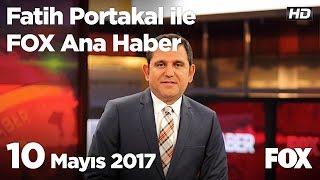 10 Mayıs 2017 Fatih Portakal ile FOX Ana Haber