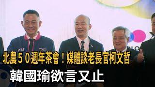 北農50週年茶會！談老長官柯文哲 韓國瑜欲言又止－民視新聞