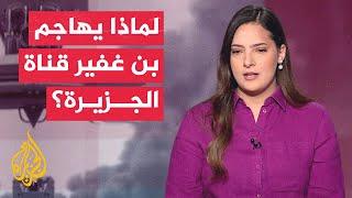 بن غفير يقول إن قناة الجزيرة تشكل "خطرا على أمن إسرائيل".. ما دوافعه في ظل الهجمات الإيرانية؟