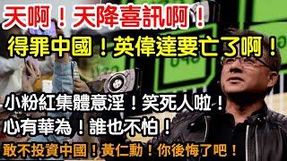 天啊！天降喜訊啊！得罪中國！英偉達要亡了啊！小粉紅集體意淫！笑死人啦！心有華為！誰也不怕！敢不投資中國！黃仁勳！你後悔了吧！哈哈哈！笑死人了！小粉紅！別秀智障的下限了！