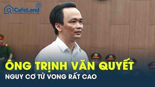 Cựu Chủ tịch FLC Trịnh Văn Quyết nguy cơ tử vong rất cao, vắng mặt tại phiên phúc thẩm | CafeLand