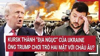 Thời sự quốc tế: Kursk thành “địa ngục” của Ukraine, ông Trump chơi trò hai mặt với châu Âu?