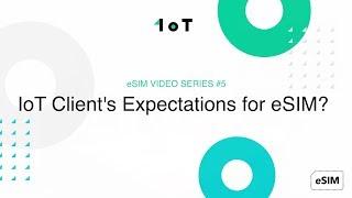 1oT eSIM VIDEO SERIES #5: IoT Client's Expectations for eSIM?