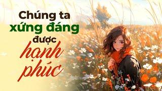 Chúng Ta Xứng Đáng Được Hạnh Phúc | Radio Chữa Lành