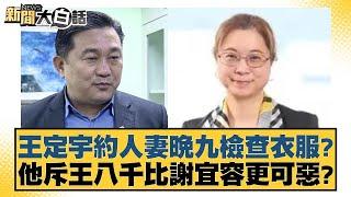 王定宇約人妻晚九檢查衣服？他斥王八千比謝宜容更可惡？【新聞大白話】20241123-9｜羅旺哲 游淑慧 毛嘉慶