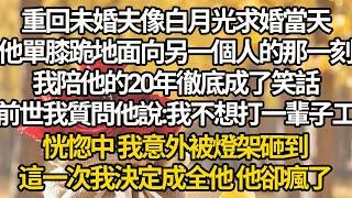 【完结】重回未婚夫像白月光求婚當天，他單膝跪地面向另一個人的那一刻，我陪他的20年徹底成了笑話，前世我質問他說:我不想打一輩子工，恍惚中 我意外被燈架砸到，這一次我決定成全他 他卻瘋了