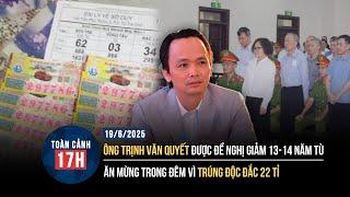 TOÀN CẢNH 17H 19/6: Ông Trịnh Văn Quyết được đề nghị giảm án | Cả nhà mừng trúng độc đắc 22 tỉ