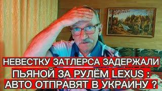 НЕВЕСТКУ ЗАТЛЕРСА ЗАДЕРЖАЛИ ПЬЯНОЙ ЗА РУЛЁМ LEXUS : АВТО ОТПРАВЯТ В УКРАИНУ ?