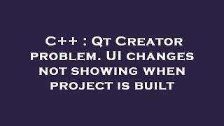 C++ : Qt Creator problem. UI changes not showing when project is built