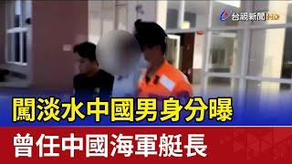 闖淡水中國男身分曝 曾任中國海軍艇長